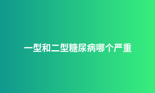 一型和二型糖尿病哪个严重