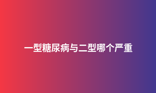 一型糖尿病与二型哪个严重