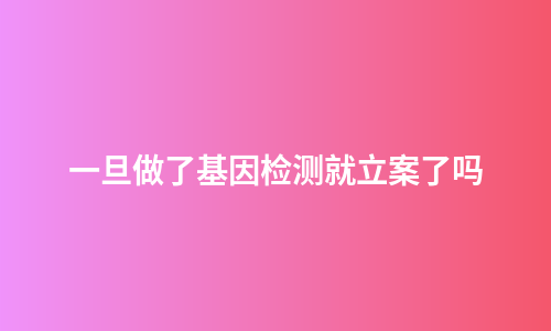 一旦做了基因检测就立案了吗