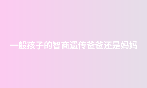 一般孩子的智商遗传爸爸还是妈妈
