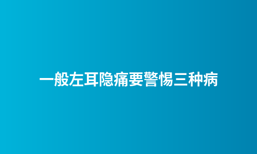 一般左耳隐痛要警惕三种病