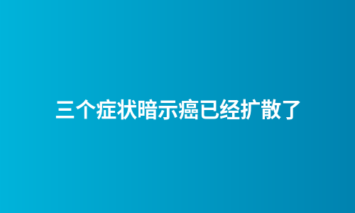三个症状暗示癌已经扩散了