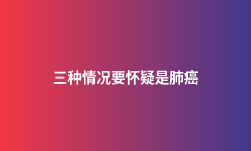三种情况要怀疑是肺癌