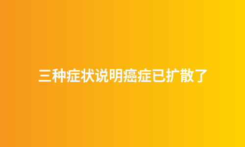 三种症状说明癌症已扩散了