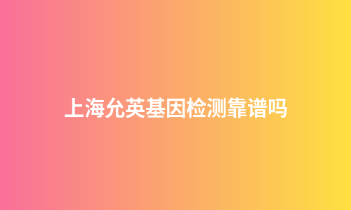 上海允英基因检测靠谱吗