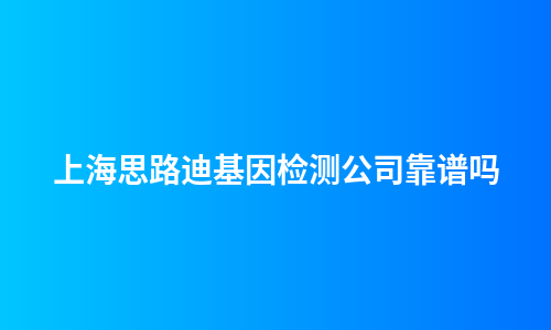 上海思路迪基因检测公司靠谱吗