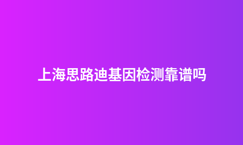 上海思路迪基因检测靠谱吗