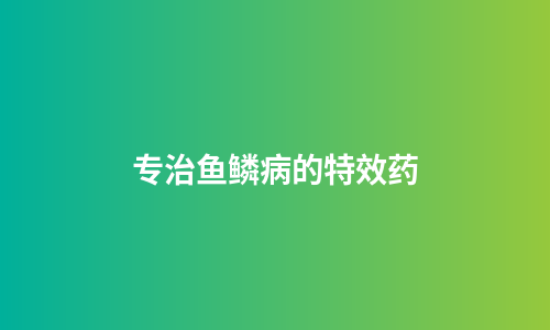 专治鱼鳞病的特效药