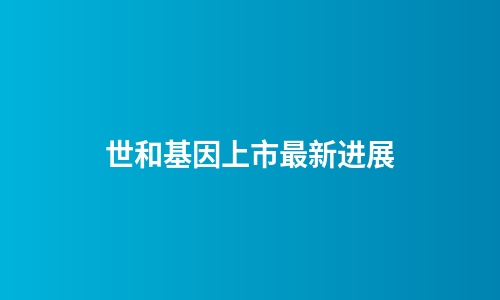 世和基因上市最新进展