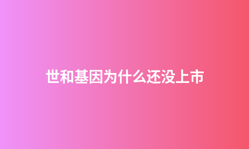世和基因为什么还没上市