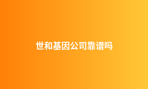 世和基因公司靠谱吗