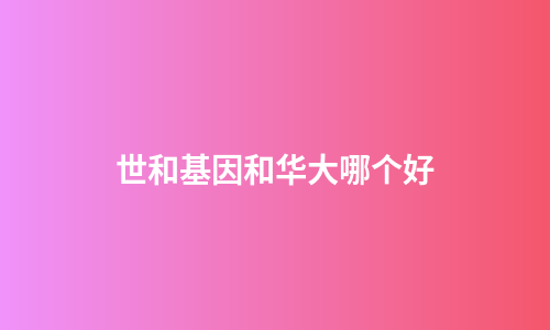 世和基因和华大哪个好