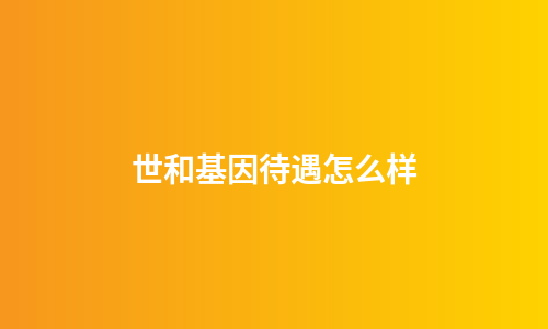 世和基因待遇怎么样