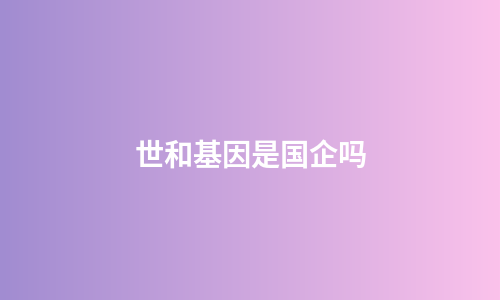 世和基因是国企吗