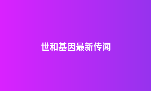 世和基因最新传闻