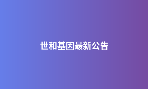 世和基因最新公告