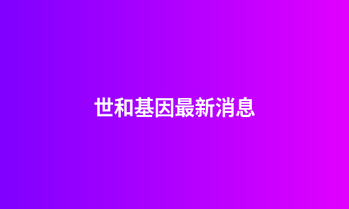 世和基因最新消息