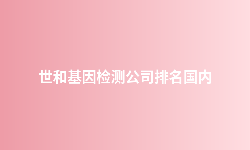 世和基因检测公司排名国内