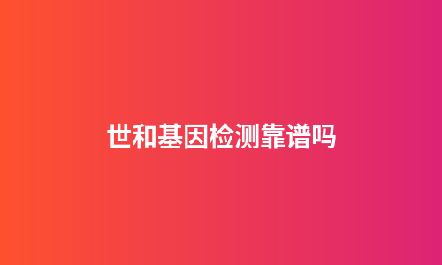 世和基因检测靠谱吗