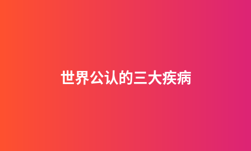 世界公认的三大疾病
