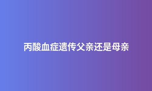 丙酸血症遗传父亲还是母亲
