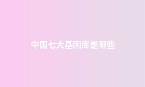 中国七大基因库是哪些