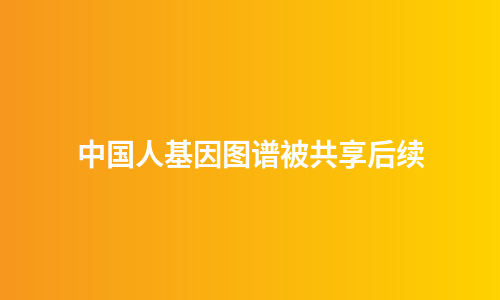 中国人基因图谱被共享后续