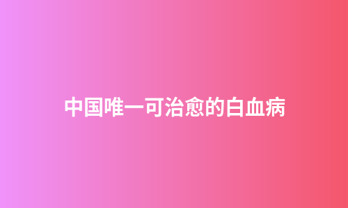 中国唯一可治愈的白血病
