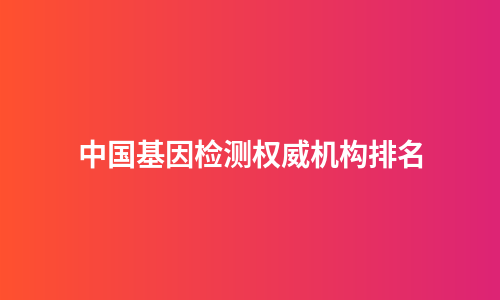 中国基因检测权威机构排名