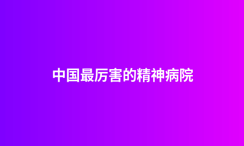 中国最厉害的精神病院