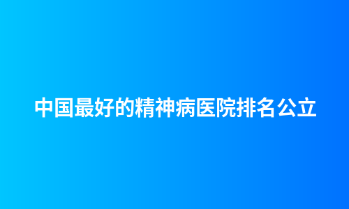 中国最好的精神病医院排名公立