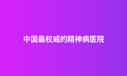 中国最权威的精神病医院