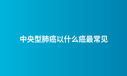 中央型肺癌以什么癌最常见