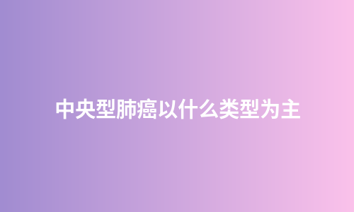 中央型肺癌以什么类型为主