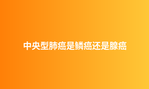 中央型肺癌是鳞癌还是腺癌