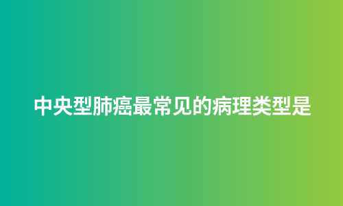 中央型肺癌最常见的病理类型是