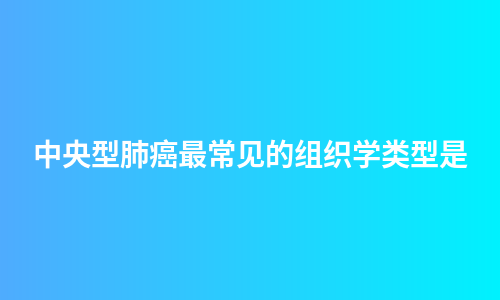 中央型肺癌最常见的组织学类型是
