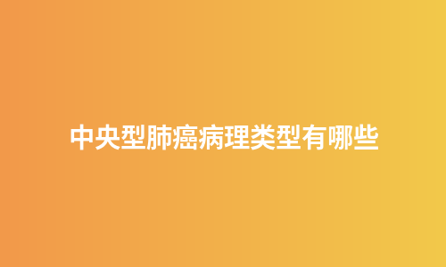 中央型肺癌病理类型有哪些