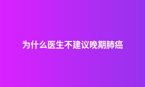 为什么医生不建议晚期肺癌