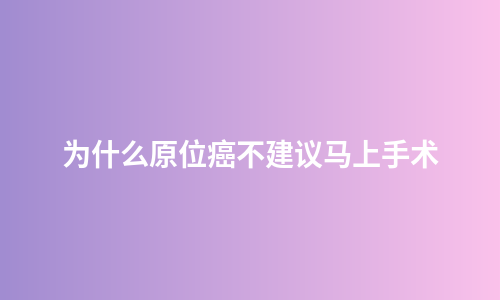 为什么原位癌不建议马上手术