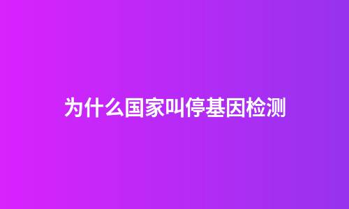 为什么国家叫停基因检测