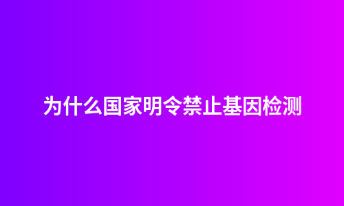 为什么国家明令禁止基因检测