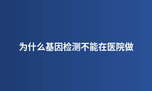 为什么基因检测不能在医院做
