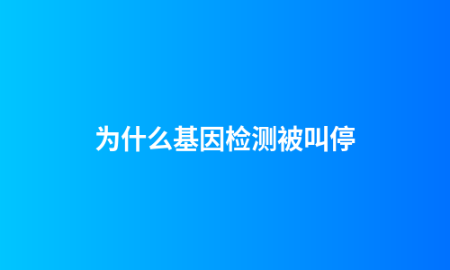 为什么基因检测被叫停