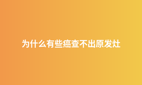 为什么有些癌查不出原发灶