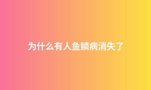 为什么有人鱼鳞病消失了