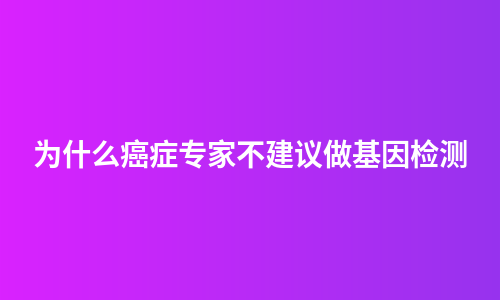 为什么癌症专家不建议做基因检测