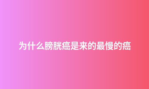为什么膀胱癌是来的最慢的癌