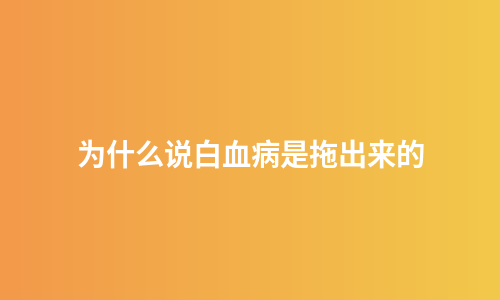 为什么说白血病是拖出来的