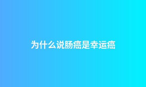 为什么说肠癌是幸运癌